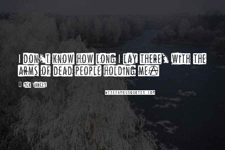 Rick Yancey Quotes: I don't know how long I lay there, with the arms of dead people holding me.