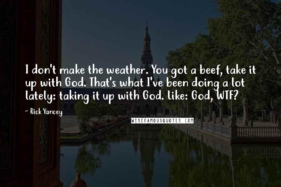 Rick Yancey Quotes: I don't make the weather. You got a beef, take it up with God. That's what I've been doing a lot lately: taking it up with God. Like: God, WTF?