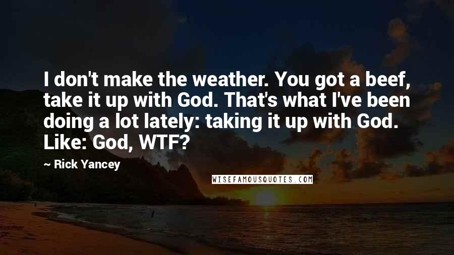 Rick Yancey Quotes: I don't make the weather. You got a beef, take it up with God. That's what I've been doing a lot lately: taking it up with God. Like: God, WTF?