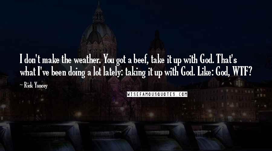 Rick Yancey Quotes: I don't make the weather. You got a beef, take it up with God. That's what I've been doing a lot lately: taking it up with God. Like: God, WTF?