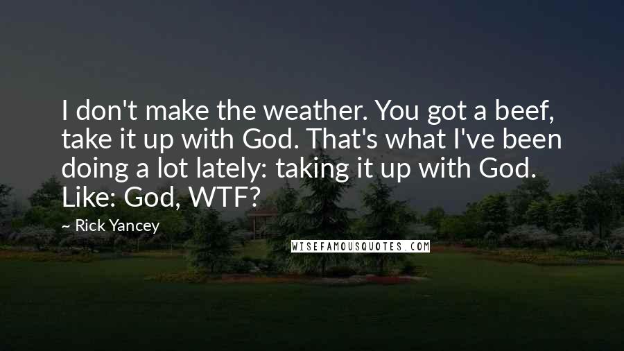 Rick Yancey Quotes: I don't make the weather. You got a beef, take it up with God. That's what I've been doing a lot lately: taking it up with God. Like: God, WTF?