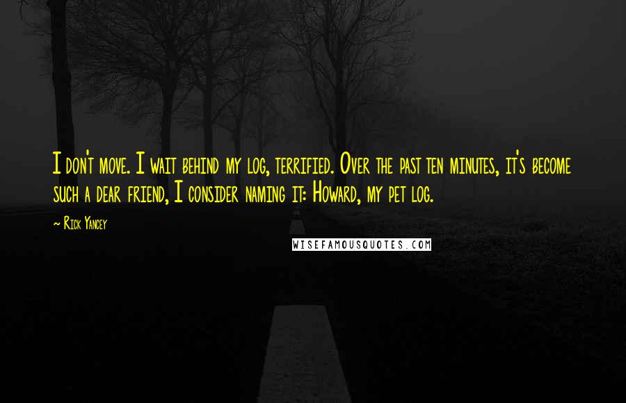 Rick Yancey Quotes: I don't move. I wait behind my log, terrified. Over the past ten minutes, it's become such a dear friend, I consider naming it: Howard, my pet log.