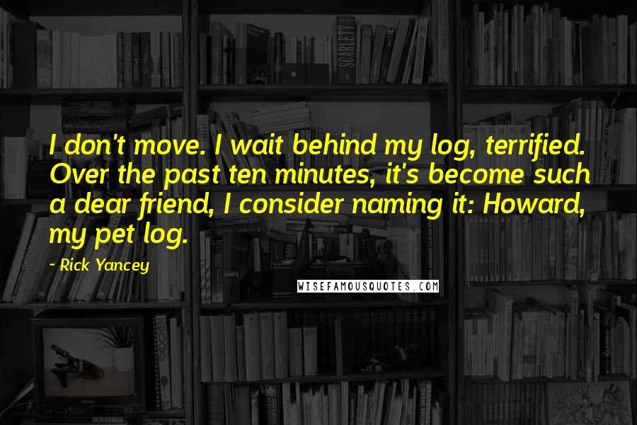 Rick Yancey Quotes: I don't move. I wait behind my log, terrified. Over the past ten minutes, it's become such a dear friend, I consider naming it: Howard, my pet log.