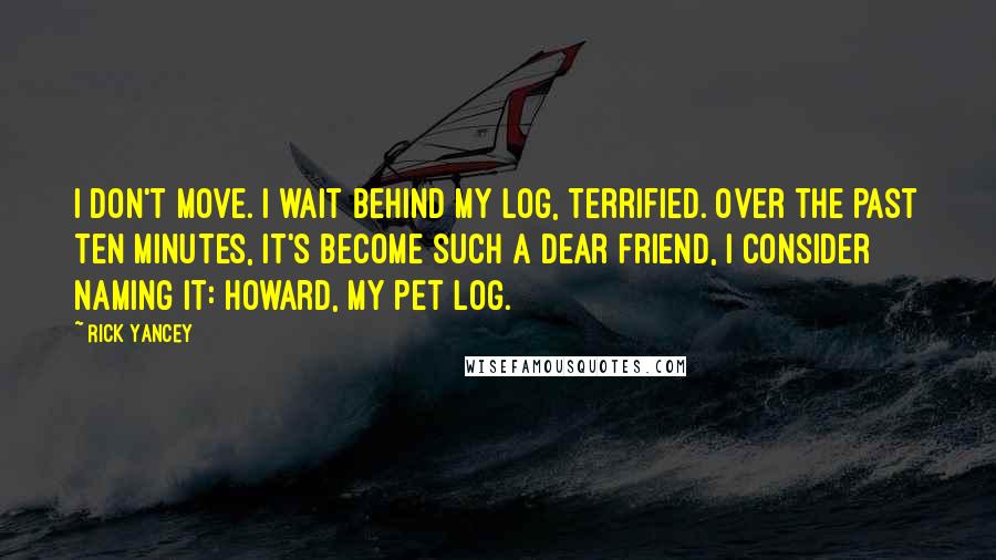 Rick Yancey Quotes: I don't move. I wait behind my log, terrified. Over the past ten minutes, it's become such a dear friend, I consider naming it: Howard, my pet log.