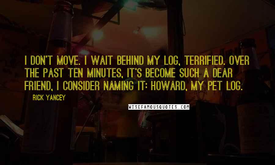 Rick Yancey Quotes: I don't move. I wait behind my log, terrified. Over the past ten minutes, it's become such a dear friend, I consider naming it: Howard, my pet log.