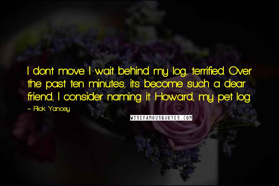Rick Yancey Quotes: I don't move. I wait behind my log, terrified. Over the past ten minutes, it's become such a dear friend, I consider naming it: Howard, my pet log.