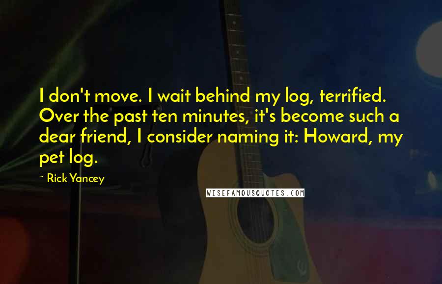 Rick Yancey Quotes: I don't move. I wait behind my log, terrified. Over the past ten minutes, it's become such a dear friend, I consider naming it: Howard, my pet log.