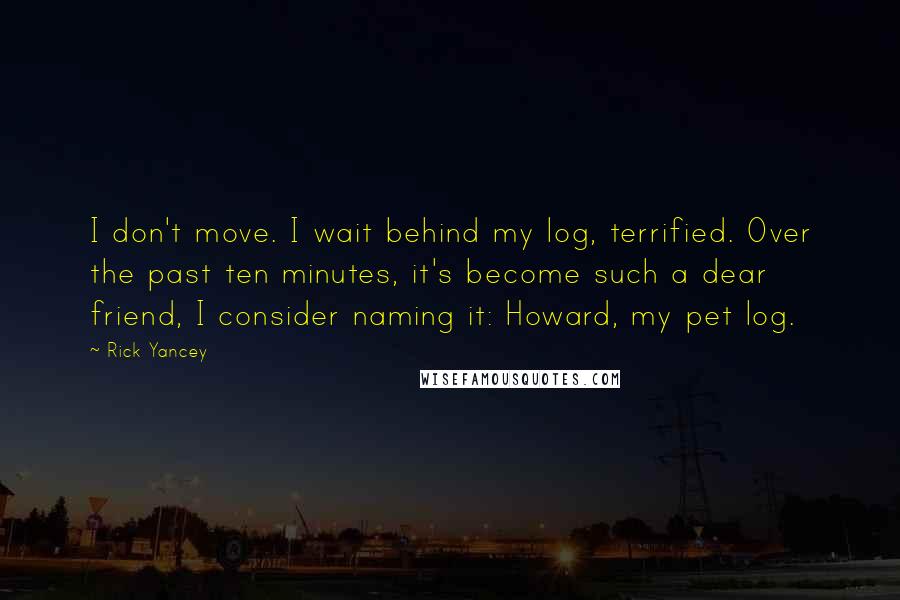 Rick Yancey Quotes: I don't move. I wait behind my log, terrified. Over the past ten minutes, it's become such a dear friend, I consider naming it: Howard, my pet log.