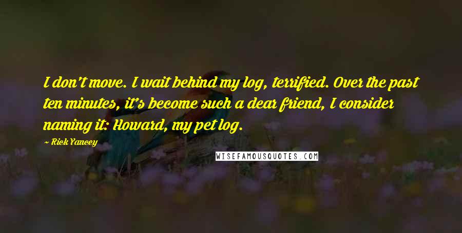 Rick Yancey Quotes: I don't move. I wait behind my log, terrified. Over the past ten minutes, it's become such a dear friend, I consider naming it: Howard, my pet log.
