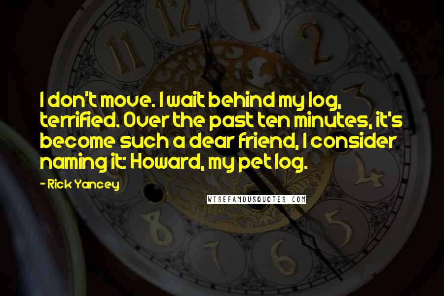 Rick Yancey Quotes: I don't move. I wait behind my log, terrified. Over the past ten minutes, it's become such a dear friend, I consider naming it: Howard, my pet log.