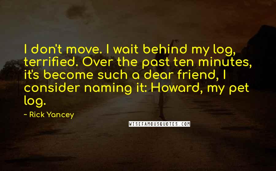 Rick Yancey Quotes: I don't move. I wait behind my log, terrified. Over the past ten minutes, it's become such a dear friend, I consider naming it: Howard, my pet log.