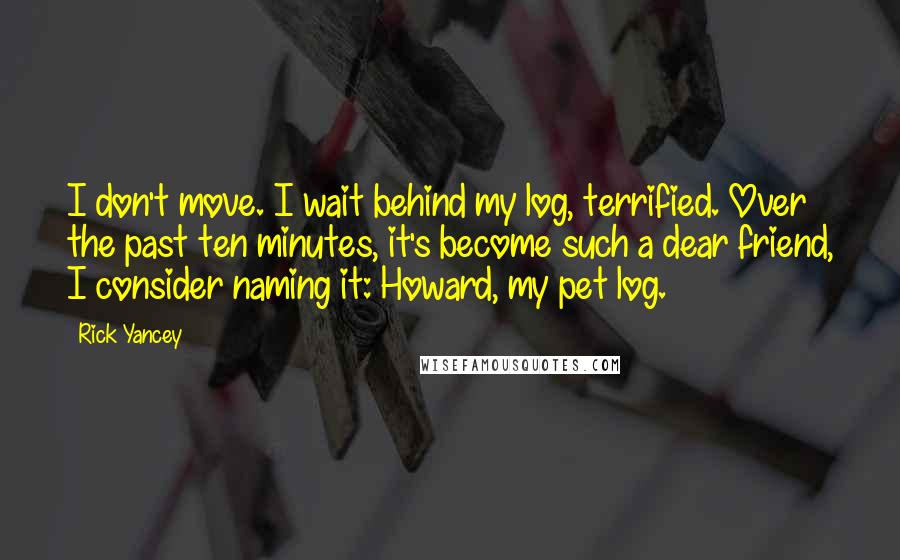 Rick Yancey Quotes: I don't move. I wait behind my log, terrified. Over the past ten minutes, it's become such a dear friend, I consider naming it: Howard, my pet log.