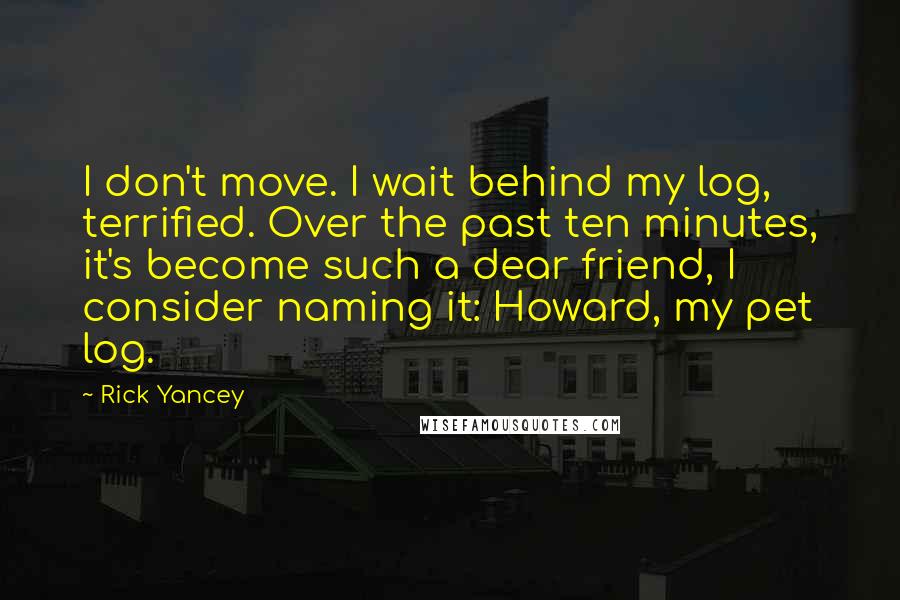 Rick Yancey Quotes: I don't move. I wait behind my log, terrified. Over the past ten minutes, it's become such a dear friend, I consider naming it: Howard, my pet log.