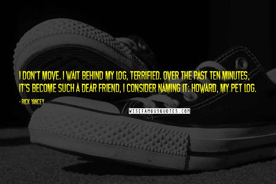 Rick Yancey Quotes: I don't move. I wait behind my log, terrified. Over the past ten minutes, it's become such a dear friend, I consider naming it: Howard, my pet log.