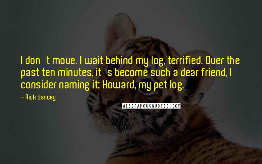 Rick Yancey Quotes: I don't move. I wait behind my log, terrified. Over the past ten minutes, it's become such a dear friend, I consider naming it: Howard, my pet log.