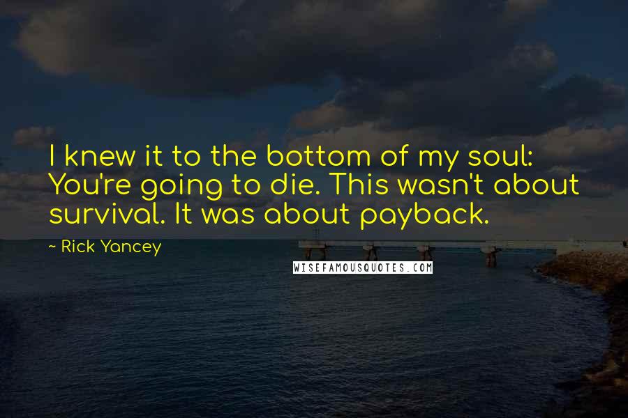 Rick Yancey Quotes: I knew it to the bottom of my soul: You're going to die. This wasn't about survival. It was about payback.