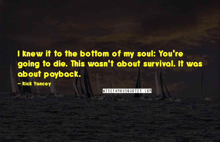 Rick Yancey Quotes: I knew it to the bottom of my soul: You're going to die. This wasn't about survival. It was about payback.