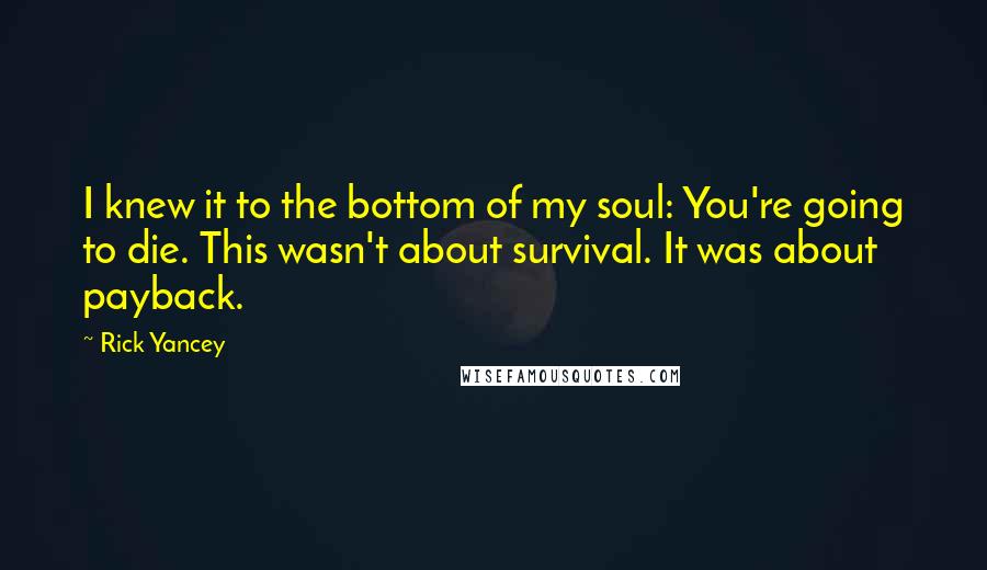 Rick Yancey Quotes: I knew it to the bottom of my soul: You're going to die. This wasn't about survival. It was about payback.