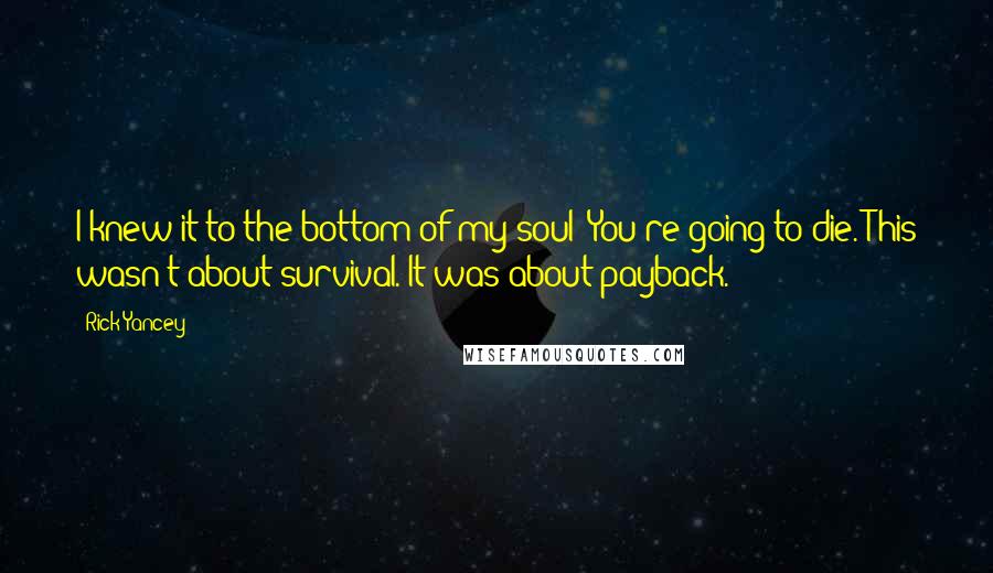 Rick Yancey Quotes: I knew it to the bottom of my soul: You're going to die. This wasn't about survival. It was about payback.