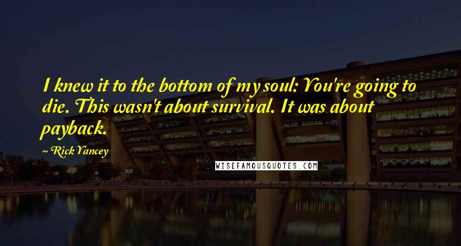 Rick Yancey Quotes: I knew it to the bottom of my soul: You're going to die. This wasn't about survival. It was about payback.