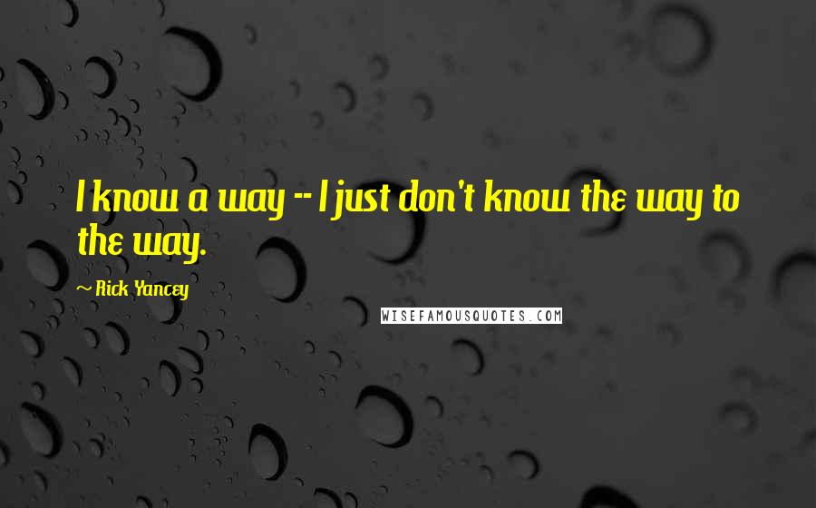 Rick Yancey Quotes: I know a way -- I just don't know the way to the way.