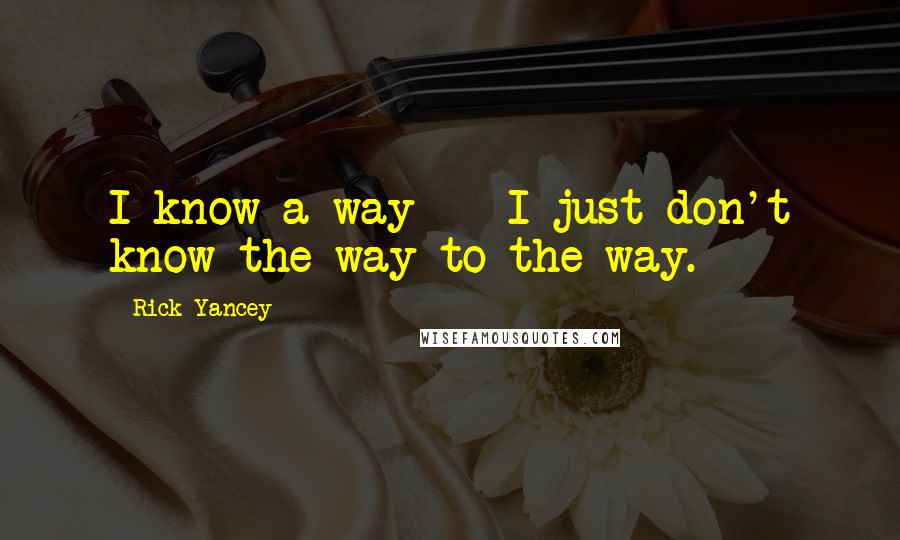 Rick Yancey Quotes: I know a way -- I just don't know the way to the way.