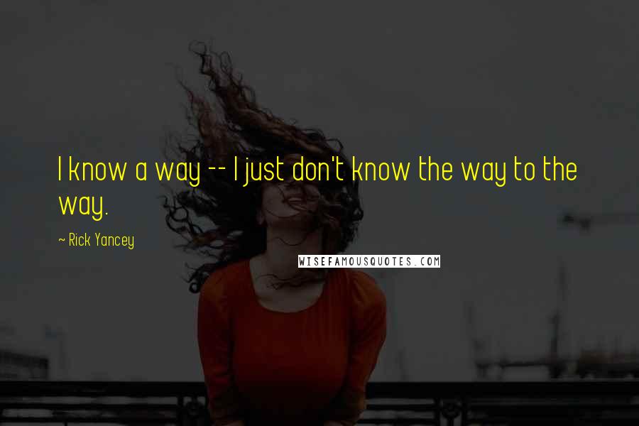 Rick Yancey Quotes: I know a way -- I just don't know the way to the way.