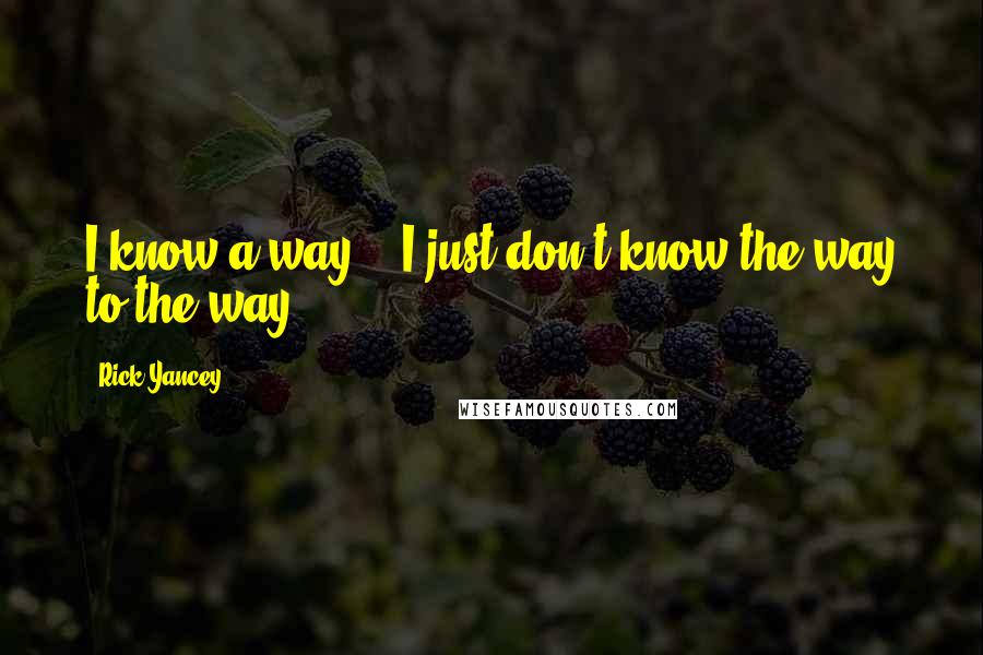 Rick Yancey Quotes: I know a way -- I just don't know the way to the way.