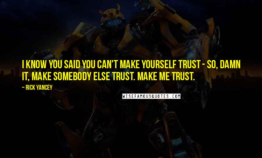 Rick Yancey Quotes: I know you said you can't make yourself trust - so, damn it, make somebody else trust. Make me trust.