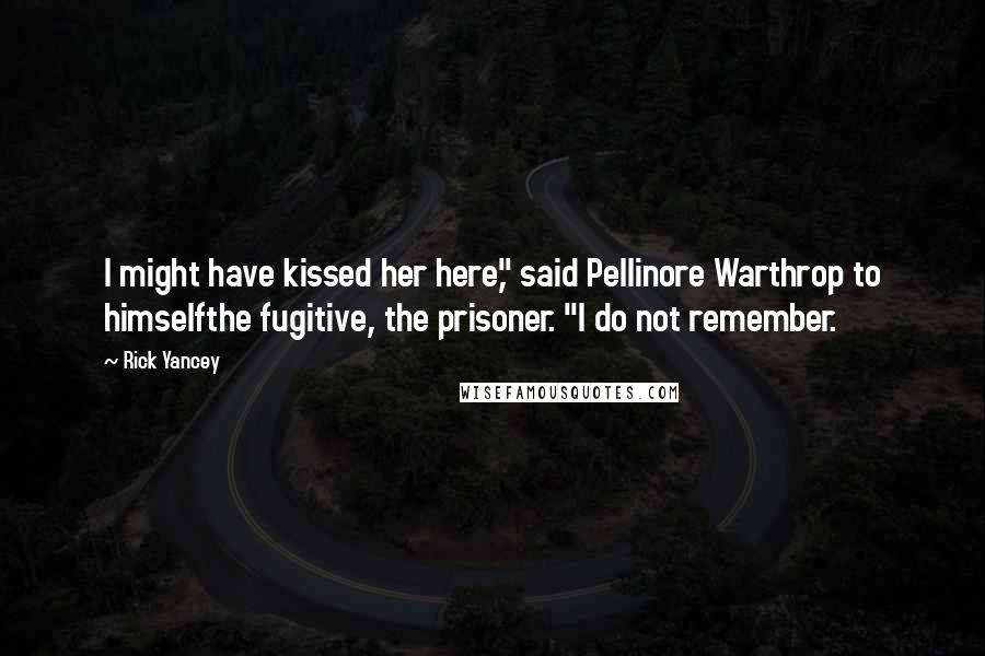 Rick Yancey Quotes: I might have kissed her here," said Pellinore Warthrop to himselfthe fugitive, the prisoner. "I do not remember.