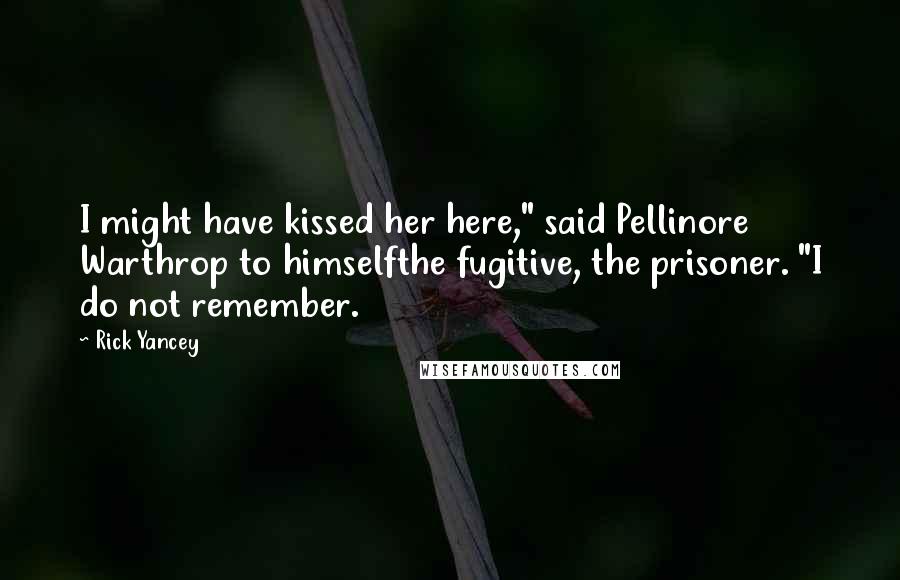 Rick Yancey Quotes: I might have kissed her here," said Pellinore Warthrop to himselfthe fugitive, the prisoner. "I do not remember.