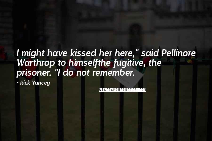 Rick Yancey Quotes: I might have kissed her here," said Pellinore Warthrop to himselfthe fugitive, the prisoner. "I do not remember.