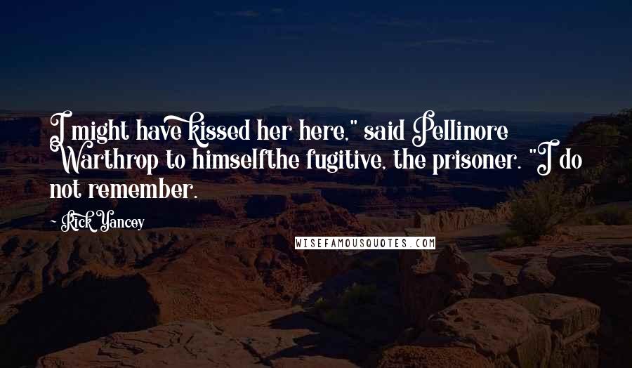 Rick Yancey Quotes: I might have kissed her here," said Pellinore Warthrop to himselfthe fugitive, the prisoner. "I do not remember.