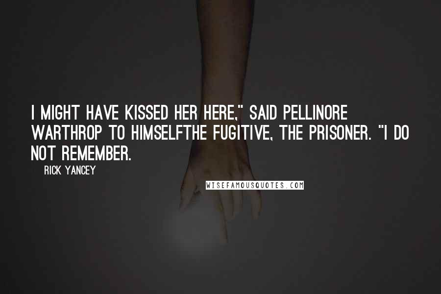 Rick Yancey Quotes: I might have kissed her here," said Pellinore Warthrop to himselfthe fugitive, the prisoner. "I do not remember.