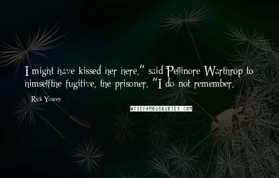 Rick Yancey Quotes: I might have kissed her here," said Pellinore Warthrop to himselfthe fugitive, the prisoner. "I do not remember.