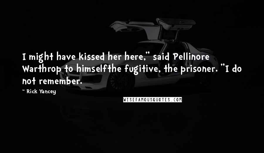 Rick Yancey Quotes: I might have kissed her here," said Pellinore Warthrop to himselfthe fugitive, the prisoner. "I do not remember.