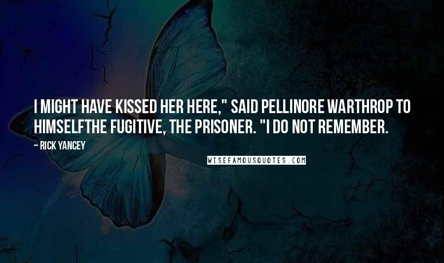 Rick Yancey Quotes: I might have kissed her here," said Pellinore Warthrop to himselfthe fugitive, the prisoner. "I do not remember.