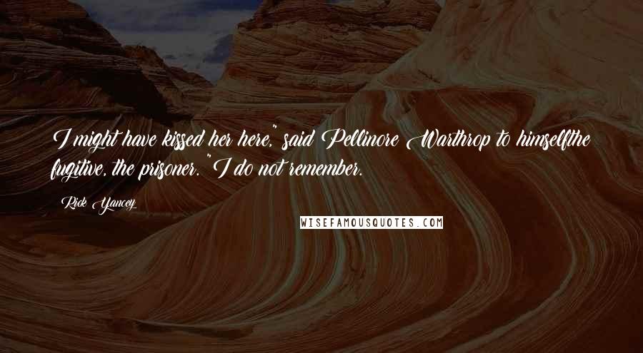 Rick Yancey Quotes: I might have kissed her here," said Pellinore Warthrop to himselfthe fugitive, the prisoner. "I do not remember.