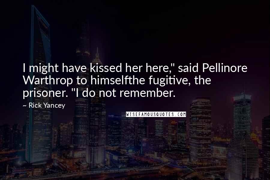 Rick Yancey Quotes: I might have kissed her here," said Pellinore Warthrop to himselfthe fugitive, the prisoner. "I do not remember.