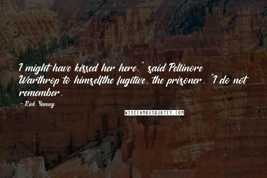 Rick Yancey Quotes: I might have kissed her here," said Pellinore Warthrop to himselfthe fugitive, the prisoner. "I do not remember.