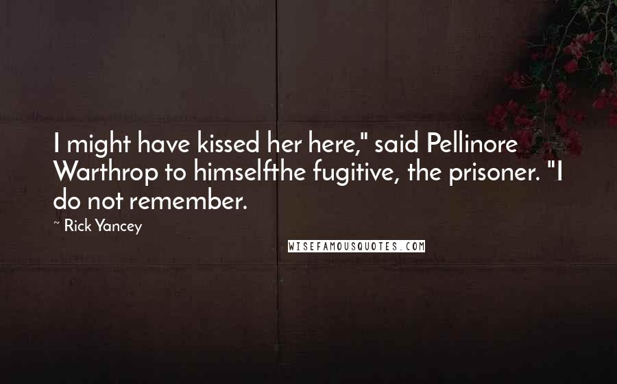 Rick Yancey Quotes: I might have kissed her here," said Pellinore Warthrop to himselfthe fugitive, the prisoner. "I do not remember.