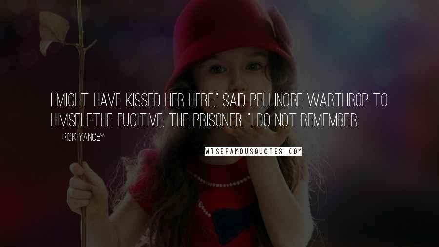 Rick Yancey Quotes: I might have kissed her here," said Pellinore Warthrop to himselfthe fugitive, the prisoner. "I do not remember.