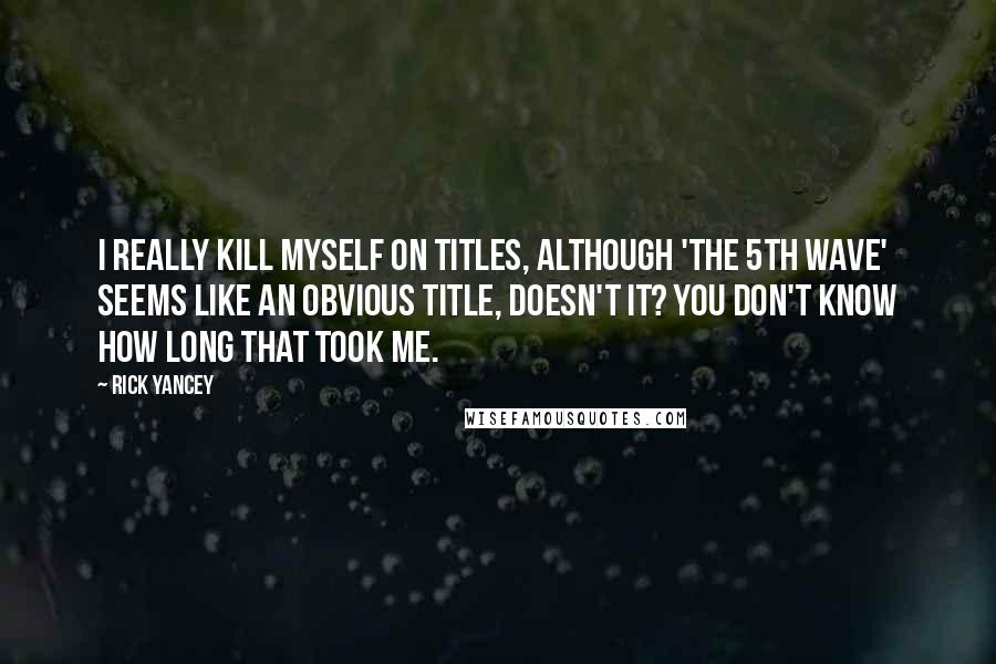 Rick Yancey Quotes: I really kill myself on titles, although 'The 5th Wave' seems like an obvious title, doesn't it? You don't know how long that took me.