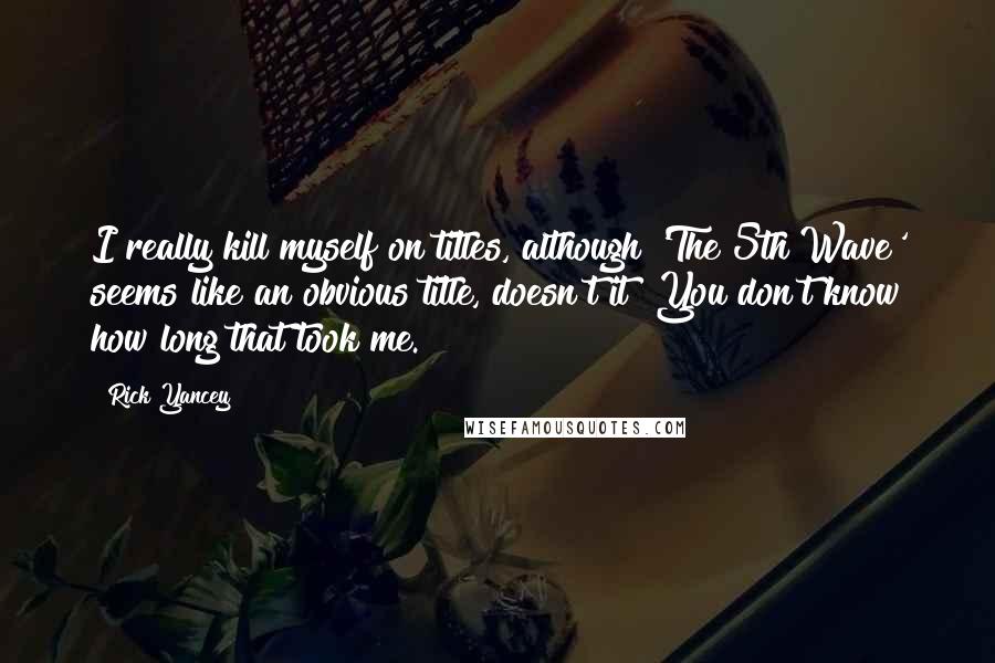 Rick Yancey Quotes: I really kill myself on titles, although 'The 5th Wave' seems like an obvious title, doesn't it? You don't know how long that took me.