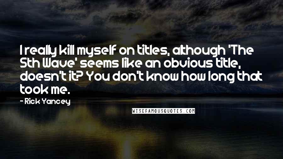 Rick Yancey Quotes: I really kill myself on titles, although 'The 5th Wave' seems like an obvious title, doesn't it? You don't know how long that took me.