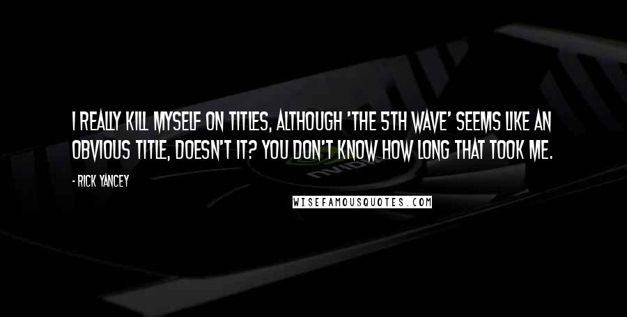 Rick Yancey Quotes: I really kill myself on titles, although 'The 5th Wave' seems like an obvious title, doesn't it? You don't know how long that took me.