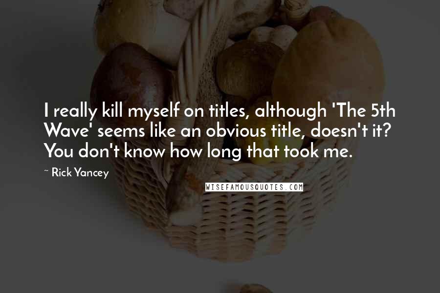 Rick Yancey Quotes: I really kill myself on titles, although 'The 5th Wave' seems like an obvious title, doesn't it? You don't know how long that took me.