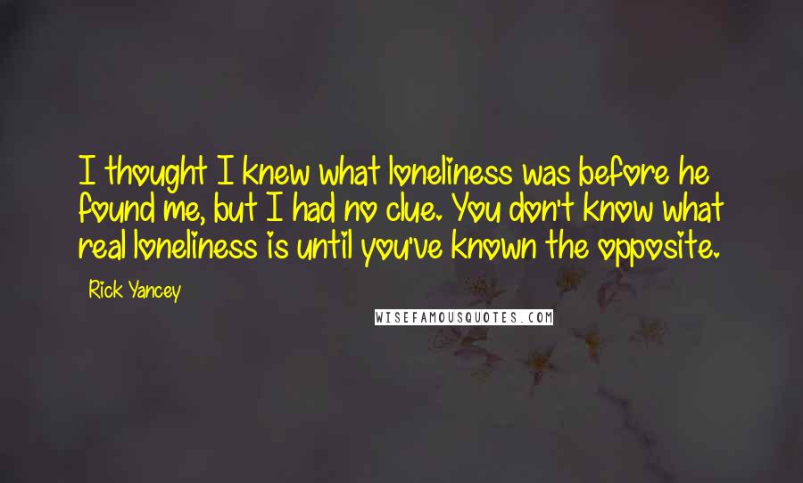 Rick Yancey Quotes: I thought I knew what loneliness was before he found me, but I had no clue. You don't know what real loneliness is until you've known the opposite.