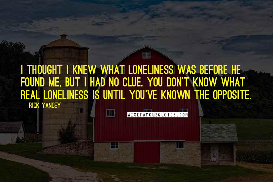 Rick Yancey Quotes: I thought I knew what loneliness was before he found me, but I had no clue. You don't know what real loneliness is until you've known the opposite.