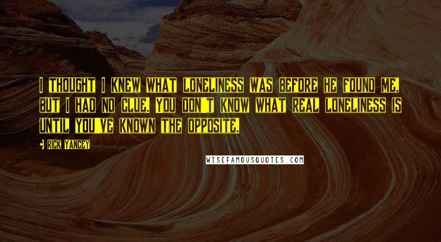 Rick Yancey Quotes: I thought I knew what loneliness was before he found me, but I had no clue. You don't know what real loneliness is until you've known the opposite.